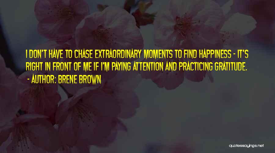 Brene Brown Quotes: I Don't Have To Chase Extraordinary Moments To Find Happiness - It's Right In Front Of Me If I'm Paying