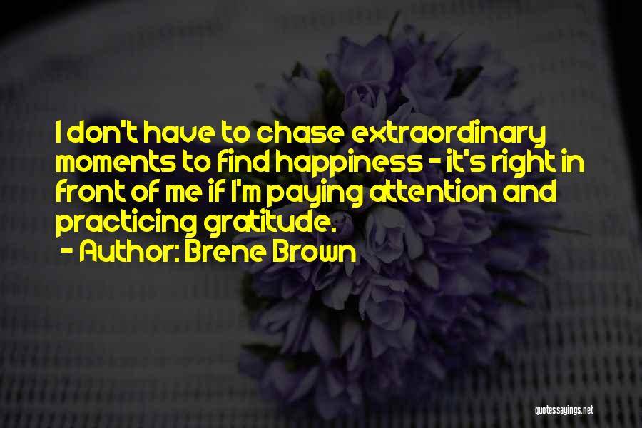 Brene Brown Quotes: I Don't Have To Chase Extraordinary Moments To Find Happiness - It's Right In Front Of Me If I'm Paying