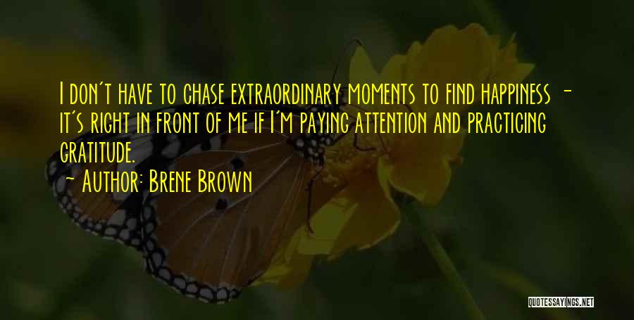 Brene Brown Quotes: I Don't Have To Chase Extraordinary Moments To Find Happiness - It's Right In Front Of Me If I'm Paying