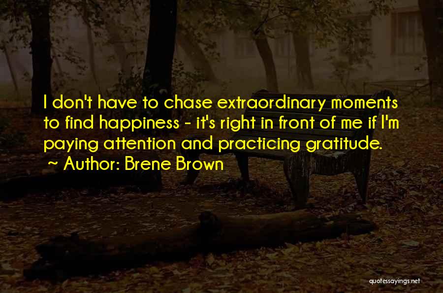 Brene Brown Quotes: I Don't Have To Chase Extraordinary Moments To Find Happiness - It's Right In Front Of Me If I'm Paying