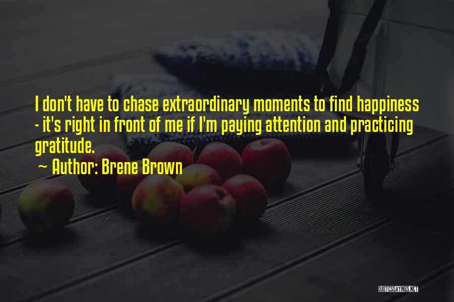 Brene Brown Quotes: I Don't Have To Chase Extraordinary Moments To Find Happiness - It's Right In Front Of Me If I'm Paying