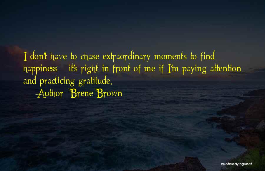 Brene Brown Quotes: I Don't Have To Chase Extraordinary Moments To Find Happiness - It's Right In Front Of Me If I'm Paying