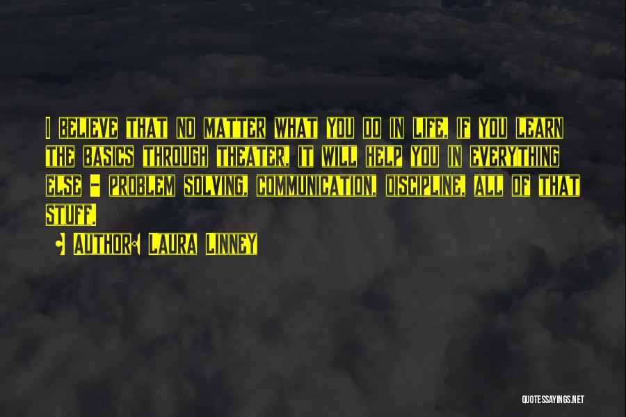 Laura Linney Quotes: I Believe That No Matter What You Do In Life, If You Learn The Basics Through Theater, It Will Help