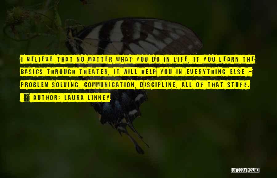 Laura Linney Quotes: I Believe That No Matter What You Do In Life, If You Learn The Basics Through Theater, It Will Help