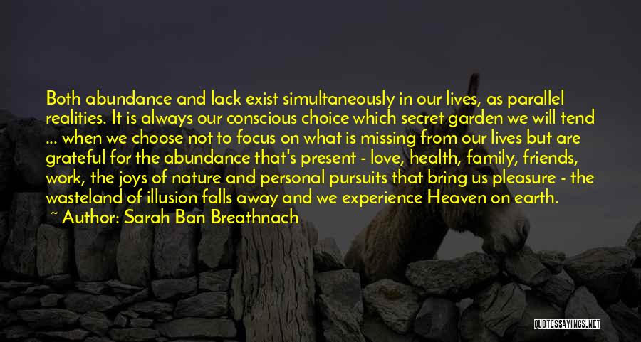 Sarah Ban Breathnach Quotes: Both Abundance And Lack Exist Simultaneously In Our Lives, As Parallel Realities. It Is Always Our Conscious Choice Which Secret