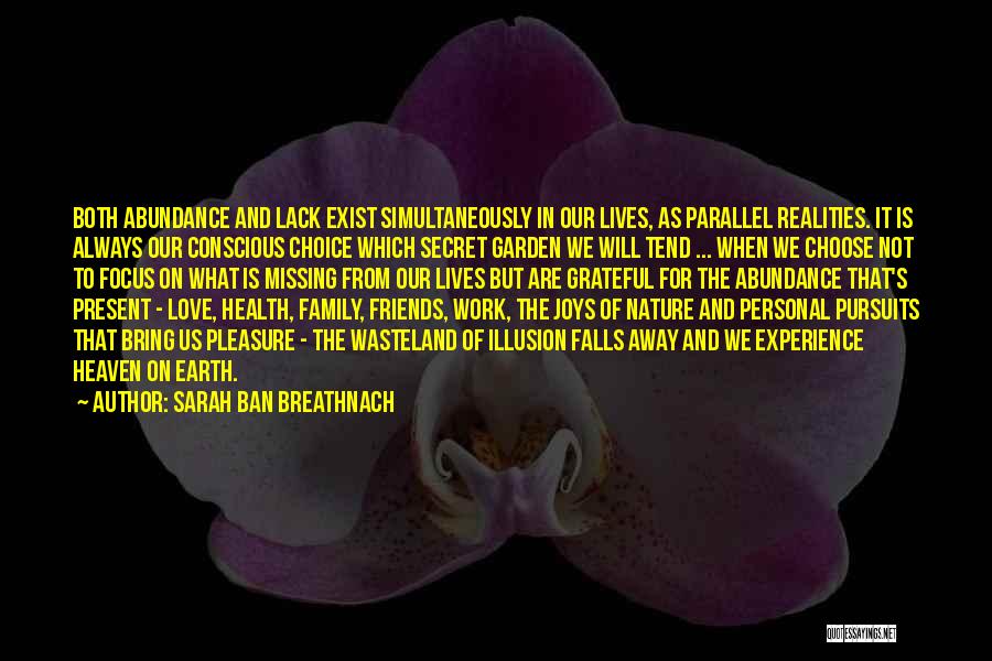 Sarah Ban Breathnach Quotes: Both Abundance And Lack Exist Simultaneously In Our Lives, As Parallel Realities. It Is Always Our Conscious Choice Which Secret