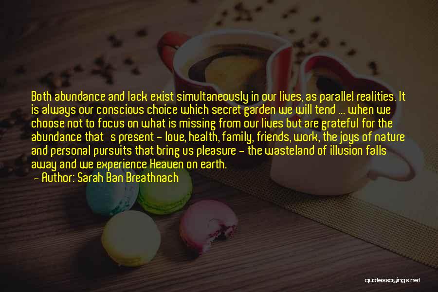 Sarah Ban Breathnach Quotes: Both Abundance And Lack Exist Simultaneously In Our Lives, As Parallel Realities. It Is Always Our Conscious Choice Which Secret