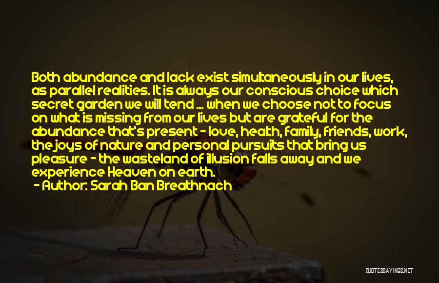 Sarah Ban Breathnach Quotes: Both Abundance And Lack Exist Simultaneously In Our Lives, As Parallel Realities. It Is Always Our Conscious Choice Which Secret