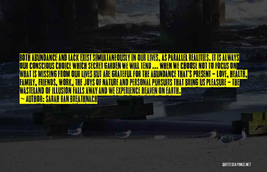 Sarah Ban Breathnach Quotes: Both Abundance And Lack Exist Simultaneously In Our Lives, As Parallel Realities. It Is Always Our Conscious Choice Which Secret