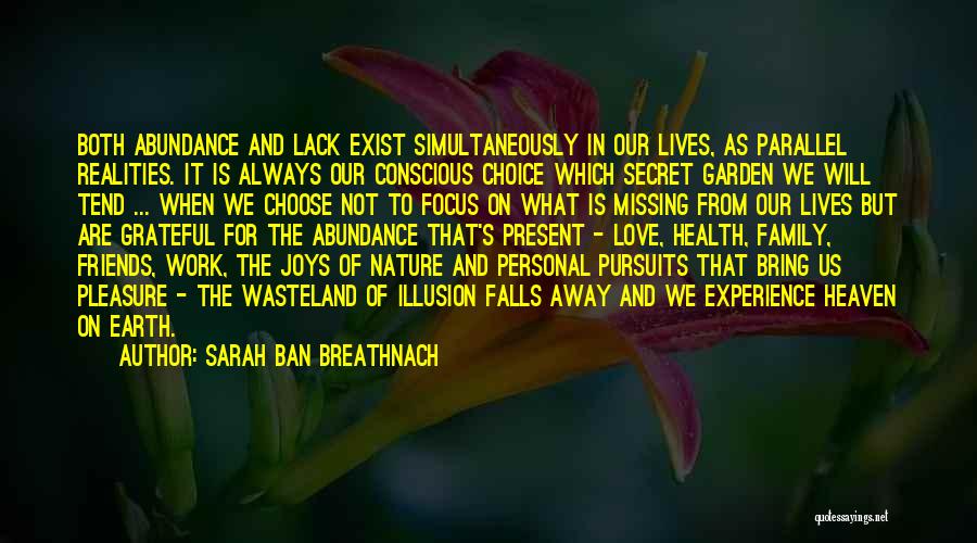 Sarah Ban Breathnach Quotes: Both Abundance And Lack Exist Simultaneously In Our Lives, As Parallel Realities. It Is Always Our Conscious Choice Which Secret