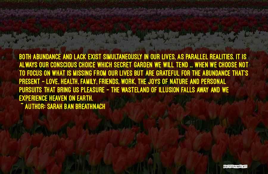 Sarah Ban Breathnach Quotes: Both Abundance And Lack Exist Simultaneously In Our Lives, As Parallel Realities. It Is Always Our Conscious Choice Which Secret