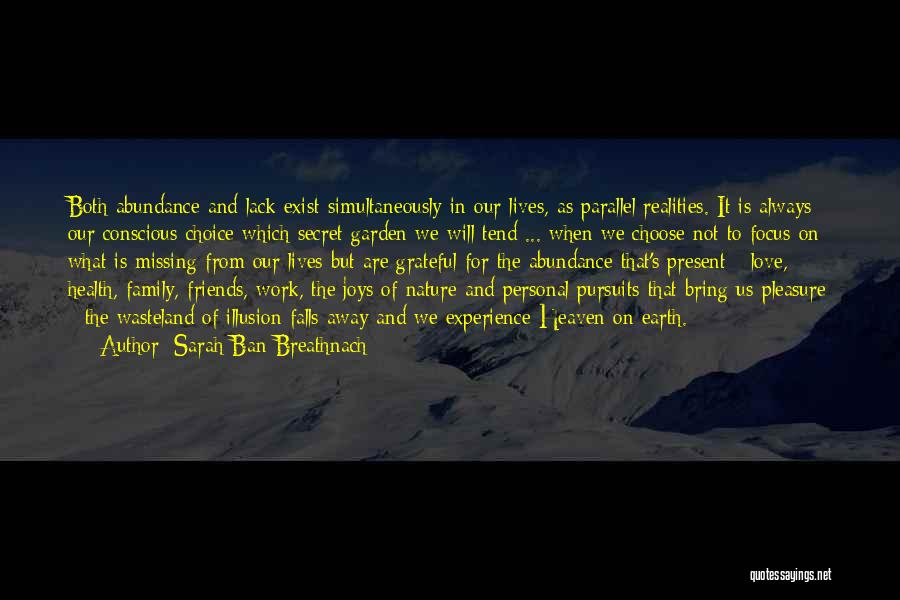 Sarah Ban Breathnach Quotes: Both Abundance And Lack Exist Simultaneously In Our Lives, As Parallel Realities. It Is Always Our Conscious Choice Which Secret