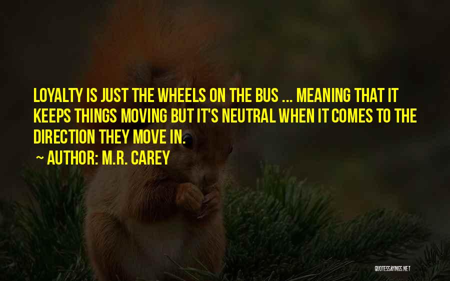 M.R. Carey Quotes: Loyalty Is Just The Wheels On The Bus ... Meaning That It Keeps Things Moving But It's Neutral When It