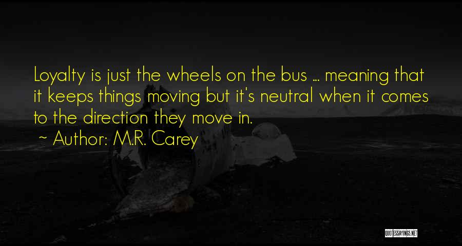M.R. Carey Quotes: Loyalty Is Just The Wheels On The Bus ... Meaning That It Keeps Things Moving But It's Neutral When It