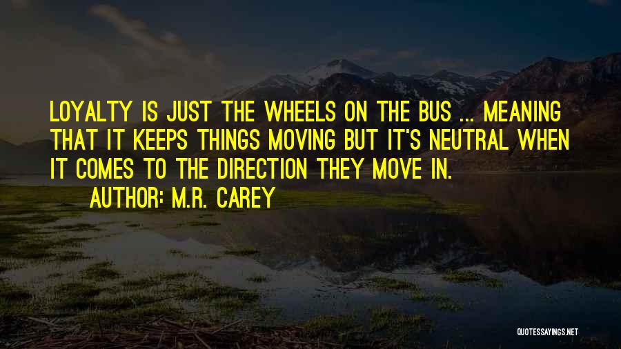 M.R. Carey Quotes: Loyalty Is Just The Wheels On The Bus ... Meaning That It Keeps Things Moving But It's Neutral When It