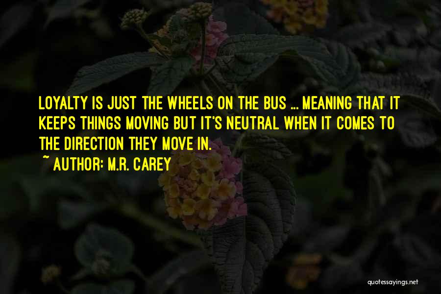 M.R. Carey Quotes: Loyalty Is Just The Wheels On The Bus ... Meaning That It Keeps Things Moving But It's Neutral When It
