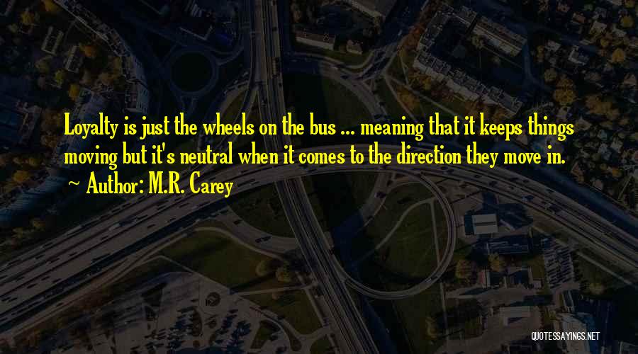 M.R. Carey Quotes: Loyalty Is Just The Wheels On The Bus ... Meaning That It Keeps Things Moving But It's Neutral When It