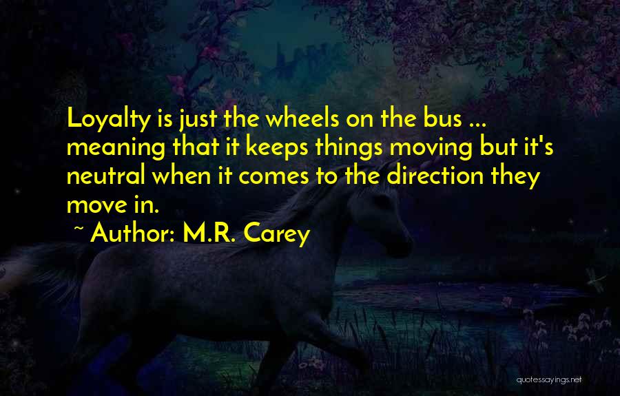 M.R. Carey Quotes: Loyalty Is Just The Wheels On The Bus ... Meaning That It Keeps Things Moving But It's Neutral When It