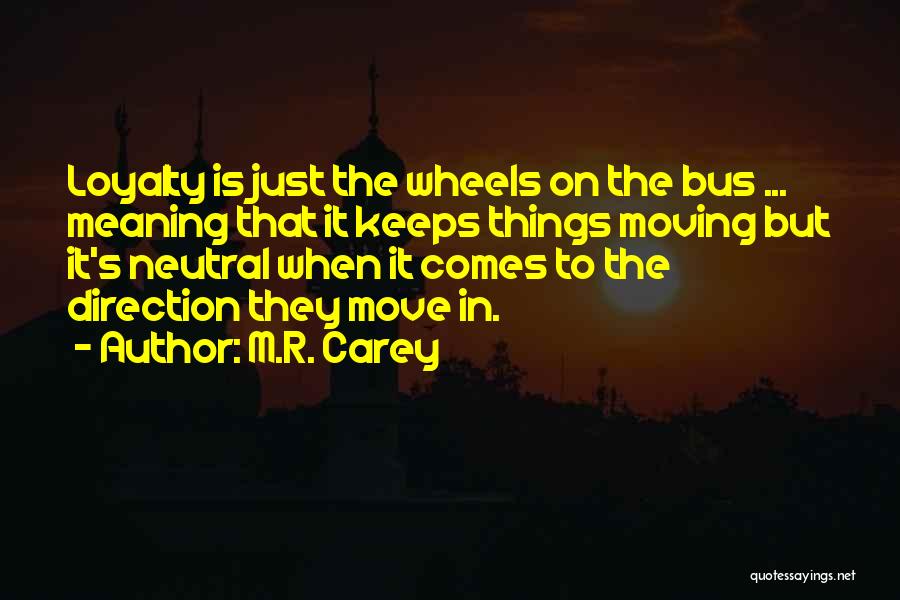 M.R. Carey Quotes: Loyalty Is Just The Wheels On The Bus ... Meaning That It Keeps Things Moving But It's Neutral When It