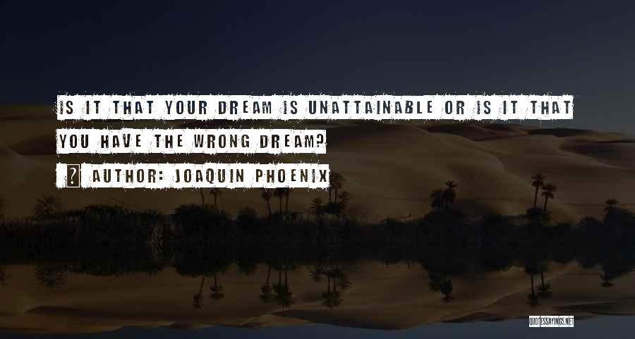 Joaquin Phoenix Quotes: Is It That Your Dream Is Unattainable Or Is It That You Have The Wrong Dream?