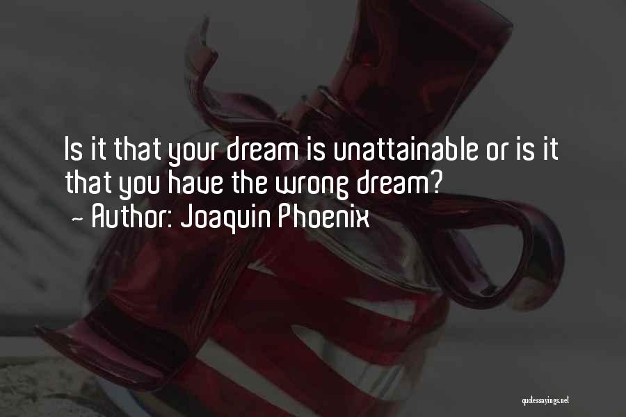 Joaquin Phoenix Quotes: Is It That Your Dream Is Unattainable Or Is It That You Have The Wrong Dream?