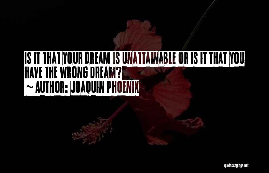 Joaquin Phoenix Quotes: Is It That Your Dream Is Unattainable Or Is It That You Have The Wrong Dream?