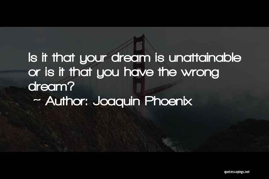 Joaquin Phoenix Quotes: Is It That Your Dream Is Unattainable Or Is It That You Have The Wrong Dream?