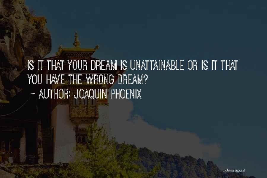 Joaquin Phoenix Quotes: Is It That Your Dream Is Unattainable Or Is It That You Have The Wrong Dream?