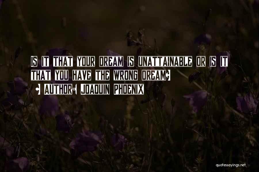 Joaquin Phoenix Quotes: Is It That Your Dream Is Unattainable Or Is It That You Have The Wrong Dream?