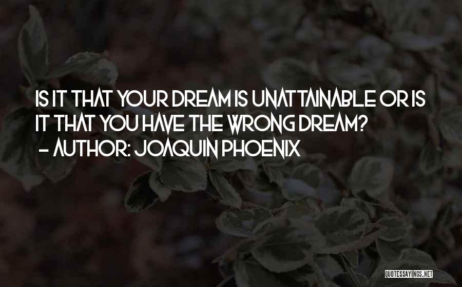 Joaquin Phoenix Quotes: Is It That Your Dream Is Unattainable Or Is It That You Have The Wrong Dream?