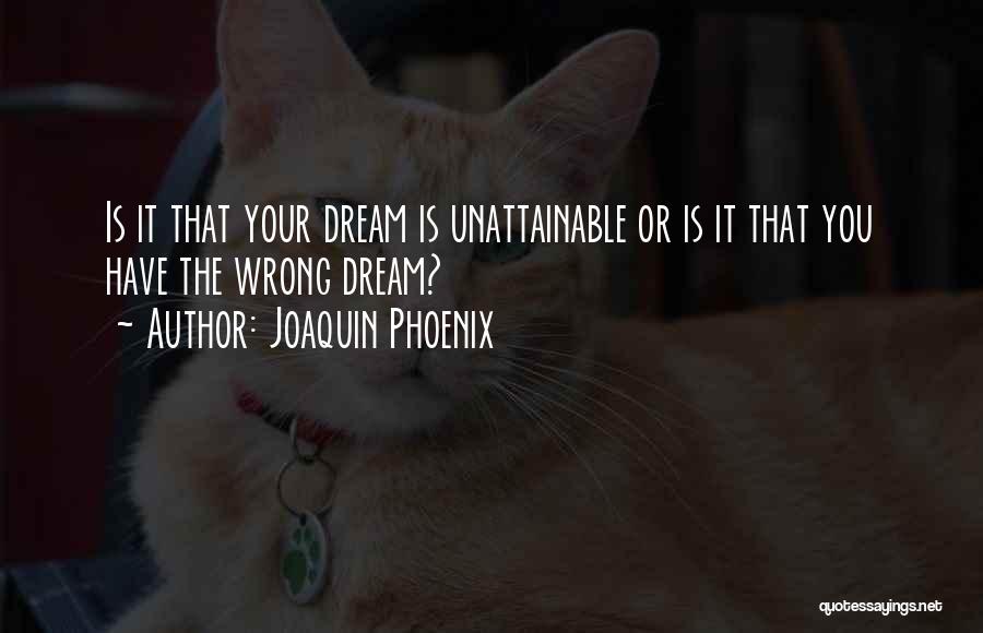 Joaquin Phoenix Quotes: Is It That Your Dream Is Unattainable Or Is It That You Have The Wrong Dream?