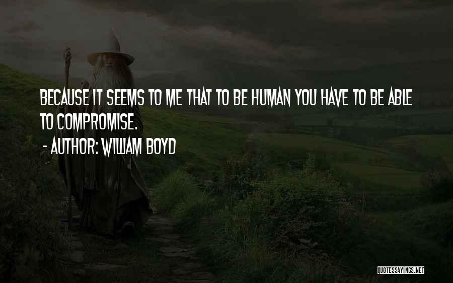 William Boyd Quotes: Because It Seems To Me That To Be Human You Have To Be Able To Compromise.