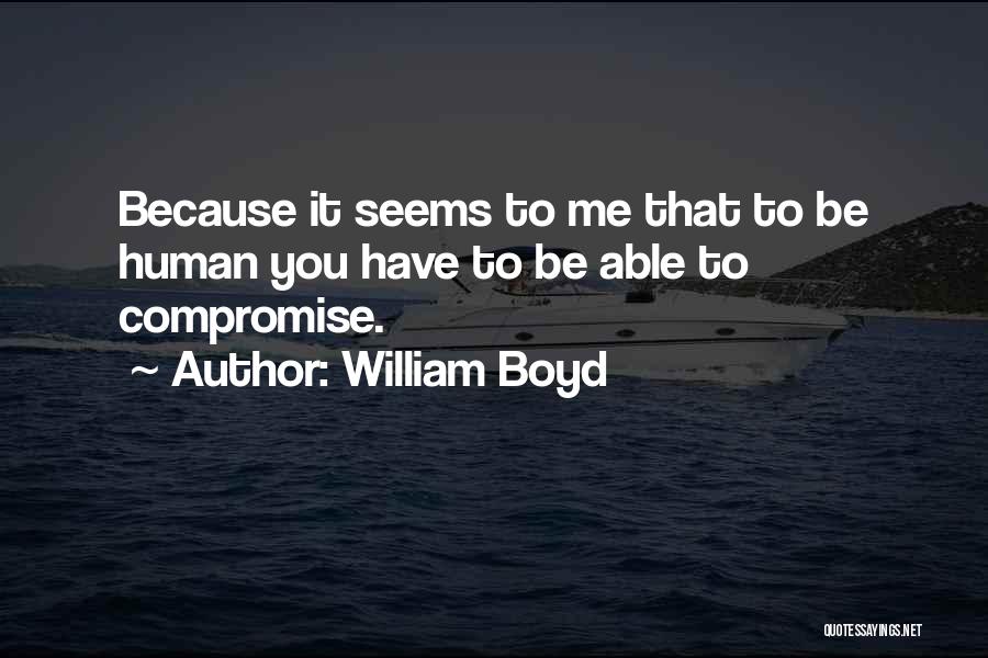 William Boyd Quotes: Because It Seems To Me That To Be Human You Have To Be Able To Compromise.