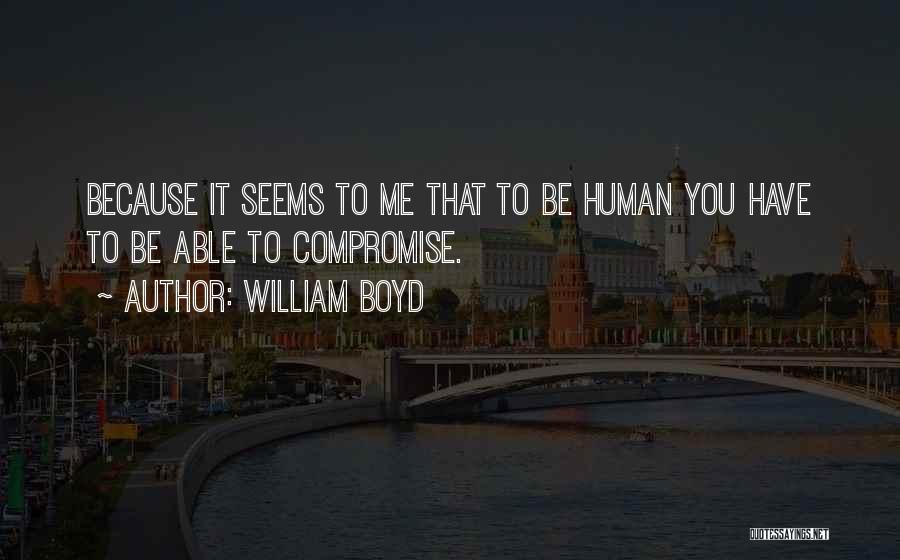 William Boyd Quotes: Because It Seems To Me That To Be Human You Have To Be Able To Compromise.