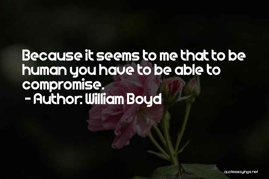 William Boyd Quotes: Because It Seems To Me That To Be Human You Have To Be Able To Compromise.