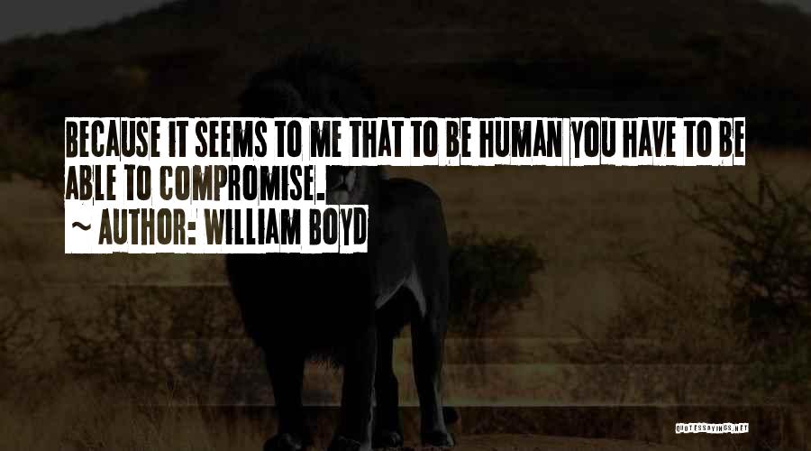 William Boyd Quotes: Because It Seems To Me That To Be Human You Have To Be Able To Compromise.