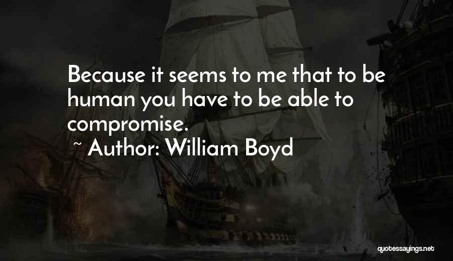 William Boyd Quotes: Because It Seems To Me That To Be Human You Have To Be Able To Compromise.