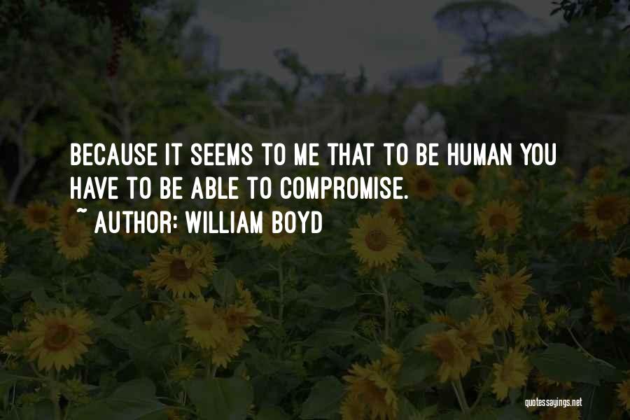 William Boyd Quotes: Because It Seems To Me That To Be Human You Have To Be Able To Compromise.