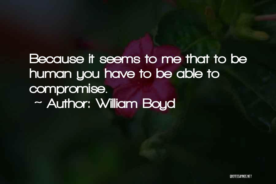 William Boyd Quotes: Because It Seems To Me That To Be Human You Have To Be Able To Compromise.