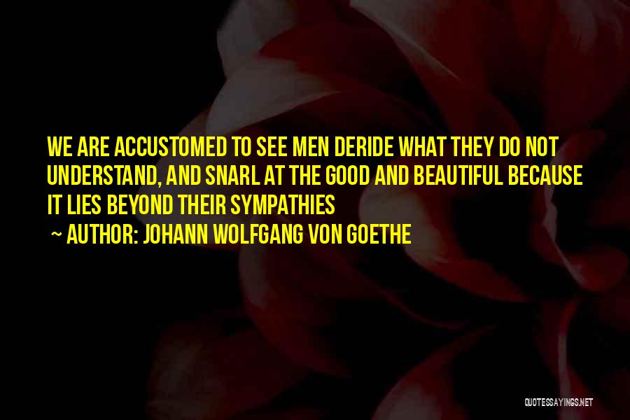Johann Wolfgang Von Goethe Quotes: We Are Accustomed To See Men Deride What They Do Not Understand, And Snarl At The Good And Beautiful Because