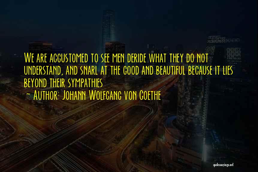 Johann Wolfgang Von Goethe Quotes: We Are Accustomed To See Men Deride What They Do Not Understand, And Snarl At The Good And Beautiful Because