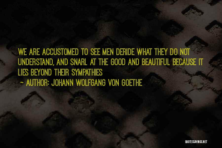 Johann Wolfgang Von Goethe Quotes: We Are Accustomed To See Men Deride What They Do Not Understand, And Snarl At The Good And Beautiful Because