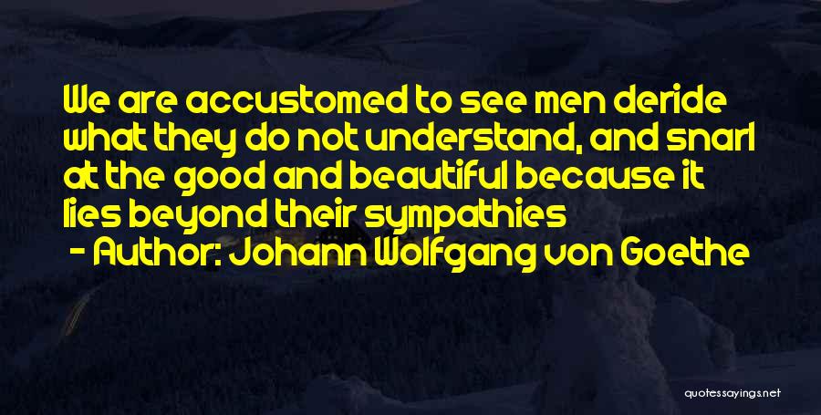Johann Wolfgang Von Goethe Quotes: We Are Accustomed To See Men Deride What They Do Not Understand, And Snarl At The Good And Beautiful Because