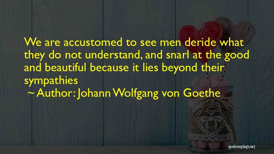 Johann Wolfgang Von Goethe Quotes: We Are Accustomed To See Men Deride What They Do Not Understand, And Snarl At The Good And Beautiful Because