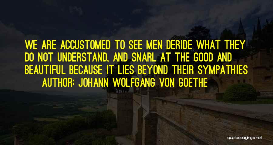 Johann Wolfgang Von Goethe Quotes: We Are Accustomed To See Men Deride What They Do Not Understand, And Snarl At The Good And Beautiful Because