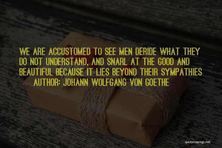 Johann Wolfgang Von Goethe Quotes: We Are Accustomed To See Men Deride What They Do Not Understand, And Snarl At The Good And Beautiful Because