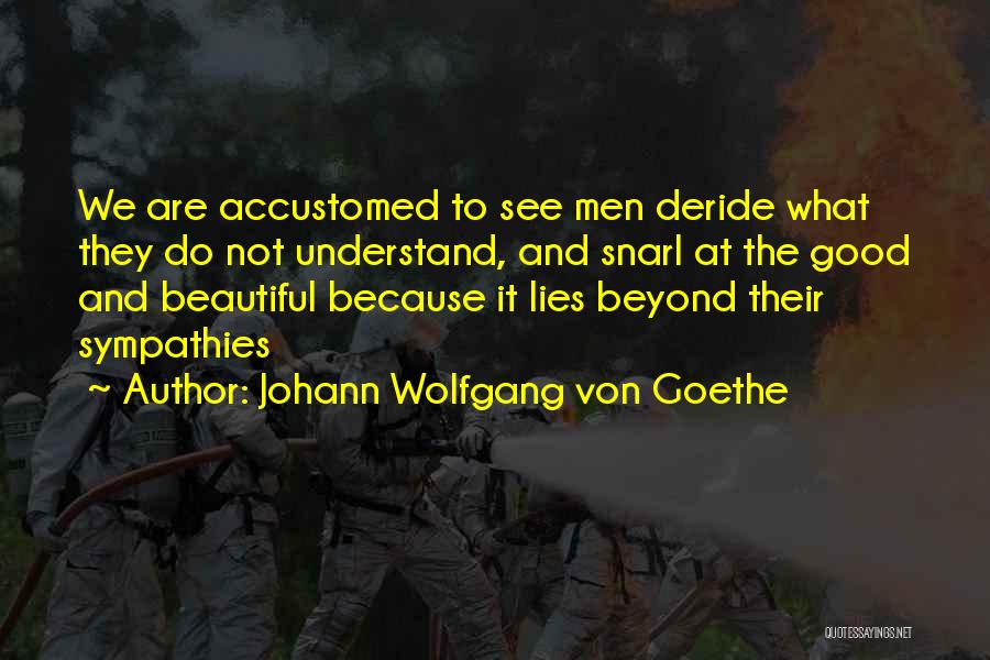 Johann Wolfgang Von Goethe Quotes: We Are Accustomed To See Men Deride What They Do Not Understand, And Snarl At The Good And Beautiful Because