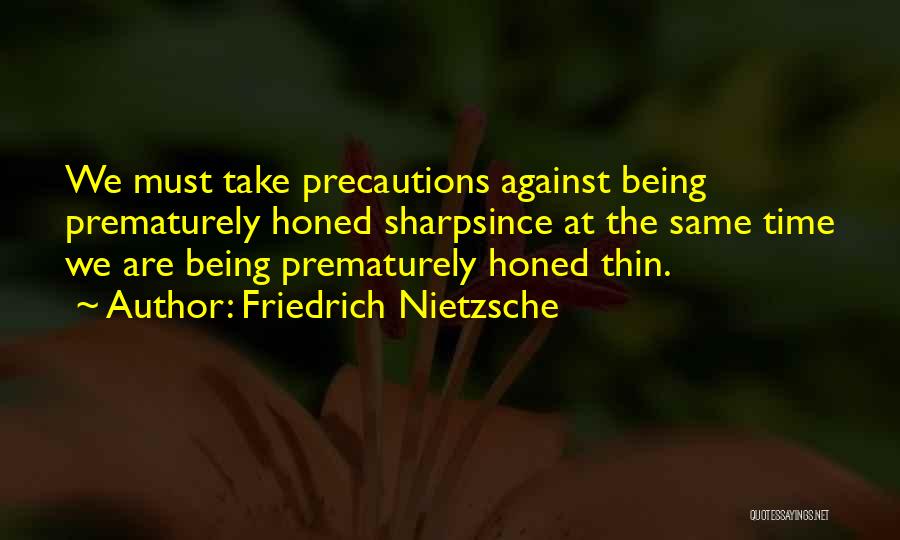 Friedrich Nietzsche Quotes: We Must Take Precautions Against Being Prematurely Honed Sharpsince At The Same Time We Are Being Prematurely Honed Thin.