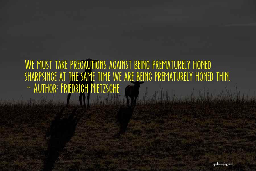 Friedrich Nietzsche Quotes: We Must Take Precautions Against Being Prematurely Honed Sharpsince At The Same Time We Are Being Prematurely Honed Thin.