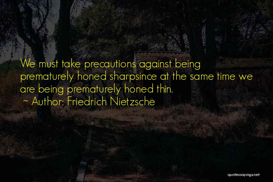 Friedrich Nietzsche Quotes: We Must Take Precautions Against Being Prematurely Honed Sharpsince At The Same Time We Are Being Prematurely Honed Thin.